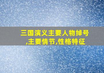 三国演义主要人物绰号,主要情节,性格特征