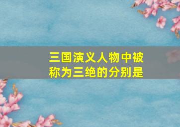 三国演义人物中被称为三绝的分别是