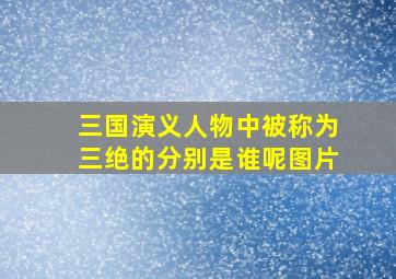 三国演义人物中被称为三绝的分别是谁呢图片