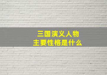 三国演义人物主要性格是什么