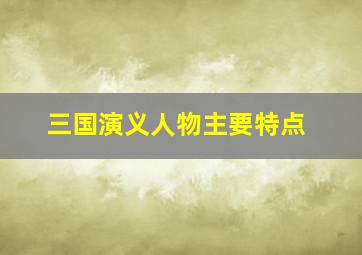 三国演义人物主要特点