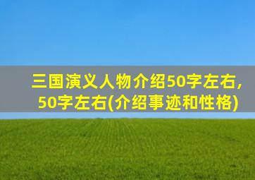 三国演义人物介绍50字左右,50字左右(介绍事迹和性格)