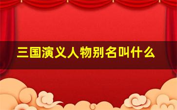 三国演义人物别名叫什么