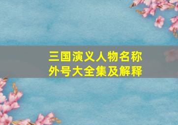 三国演义人物名称外号大全集及解释