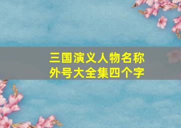 三国演义人物名称外号大全集四个字