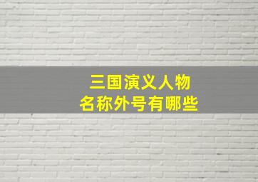 三国演义人物名称外号有哪些