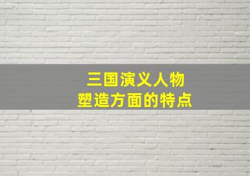 三国演义人物塑造方面的特点