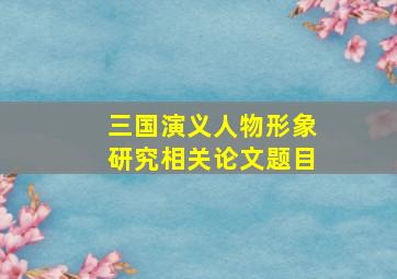 三国演义人物形象研究相关论文题目