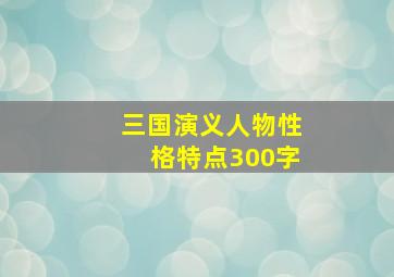 三国演义人物性格特点300字