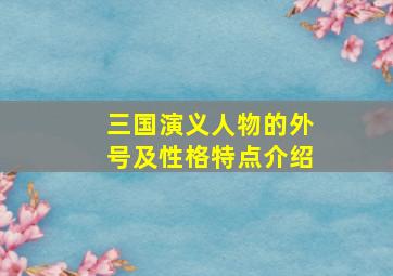 三国演义人物的外号及性格特点介绍