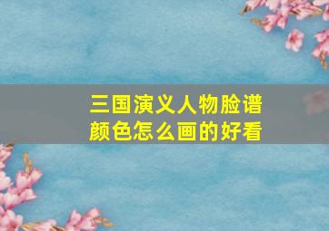 三国演义人物脸谱颜色怎么画的好看