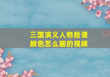 三国演义人物脸谱颜色怎么画的视频