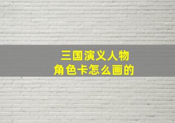 三国演义人物角色卡怎么画的