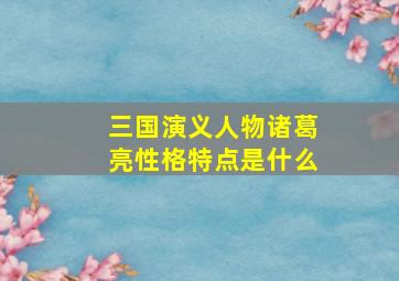 三国演义人物诸葛亮性格特点是什么