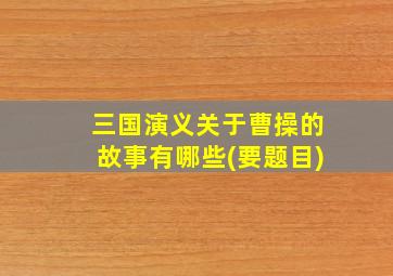 三国演义关于曹操的故事有哪些(要题目)