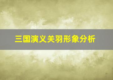 三国演义关羽形象分析