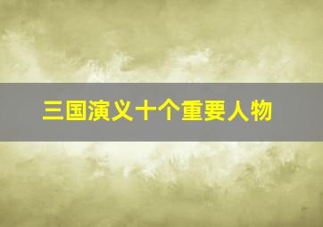 三国演义十个重要人物