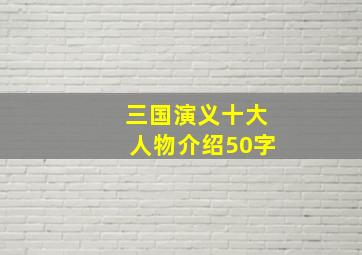 三国演义十大人物介绍50字