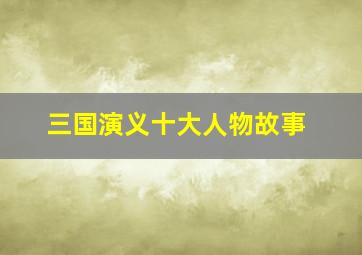 三国演义十大人物故事