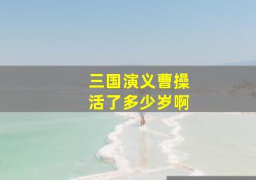 三国演义曹操活了多少岁啊