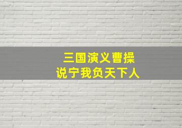 三国演义曹操说宁我负天下人