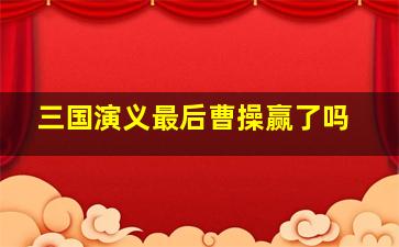 三国演义最后曹操赢了吗