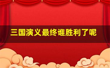 三国演义最终谁胜利了呢