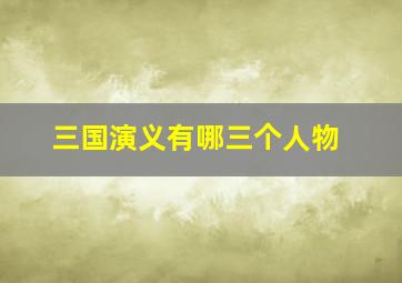 三国演义有哪三个人物