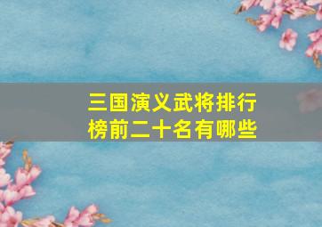 三国演义武将排行榜前二十名有哪些