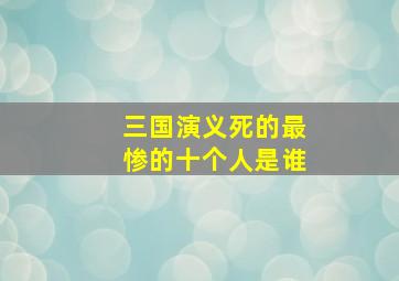 三国演义死的最惨的十个人是谁