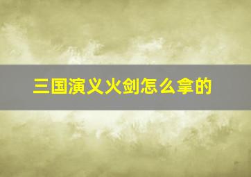 三国演义火剑怎么拿的