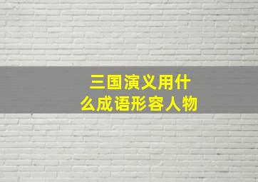 三国演义用什么成语形容人物