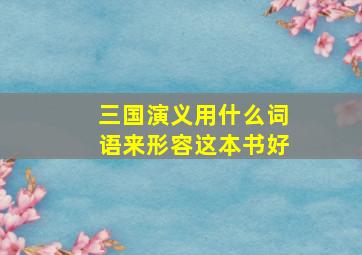 三国演义用什么词语来形容这本书好