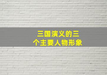 三国演义的三个主要人物形象