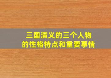 三国演义的三个人物的性格特点和重要事情