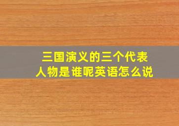 三国演义的三个代表人物是谁呢英语怎么说