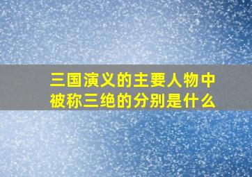 三国演义的主要人物中被称三绝的分别是什么