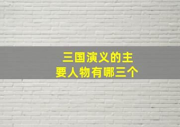 三国演义的主要人物有哪三个