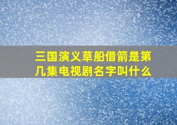 三国演义草船借箭是第几集电视剧名字叫什么