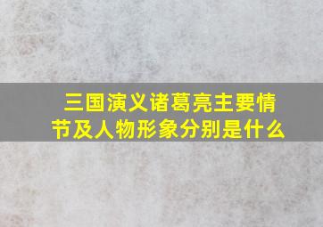 三国演义诸葛亮主要情节及人物形象分别是什么