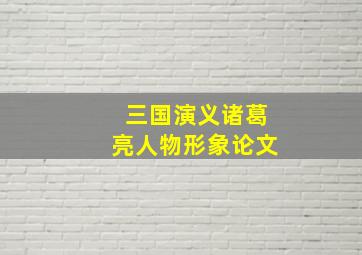 三国演义诸葛亮人物形象论文