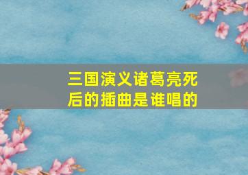 三国演义诸葛亮死后的插曲是谁唱的