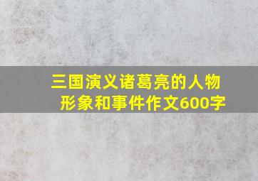 三国演义诸葛亮的人物形象和事件作文600字