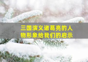 三国演义诸葛亮的人物形象给我们的启示