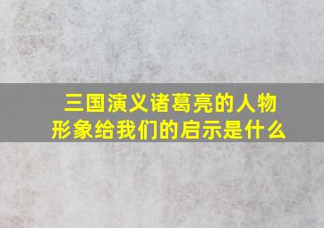 三国演义诸葛亮的人物形象给我们的启示是什么