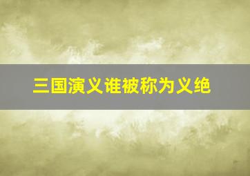 三国演义谁被称为义绝