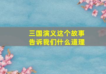 三国演义这个故事告诉我们什么道理