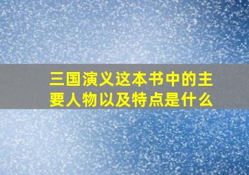 三国演义这本书中的主要人物以及特点是什么