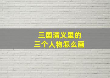 三国演义里的三个人物怎么画