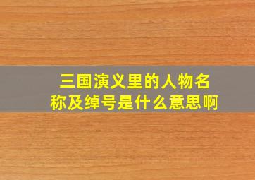 三国演义里的人物名称及绰号是什么意思啊